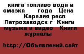 книга топливо вода и смазка 1934 года › Цена ­ 500 - Карелия респ., Петрозаводск г. Книги, музыка и видео » Книги, журналы   